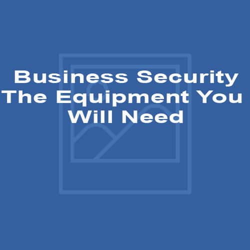 Business Security - The Equipment You Will Need