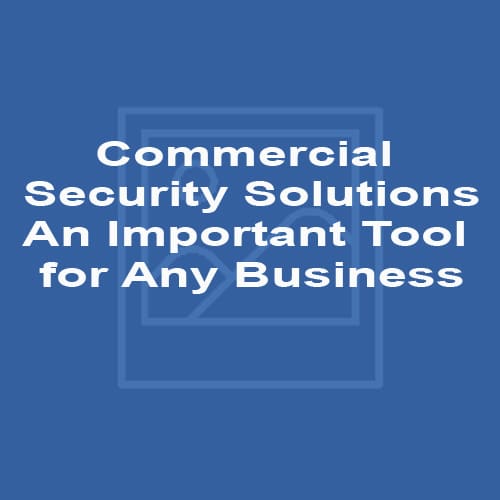 Commercial Security Solutions An Important Tool for Any Business