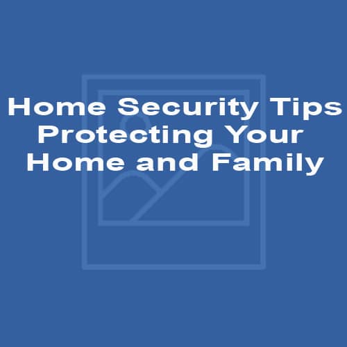 Home Security Tips - Protecting Your Home and Family
