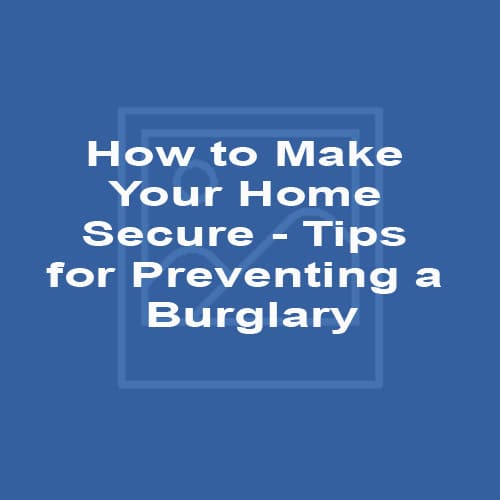 How to Make Your Home Secure - Tips for Preventing a Burglary