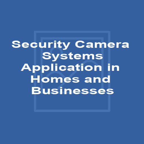 Security Camera Systems - Application in Homes and Businesses