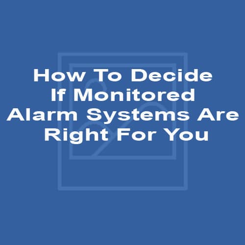 How To Decide If Monitored Alarm Systems Are Right For You