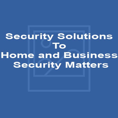 Security Solutions To Home and Business Security Matters