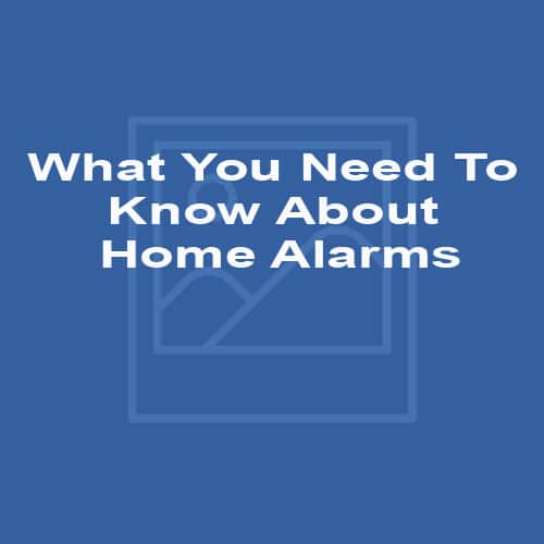What You Need To Know About Home Alarms