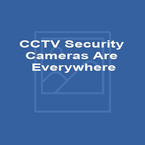 CCTV Security Cameras Are Everywhere