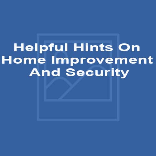 Helpful Hints On Home Improvement And Security