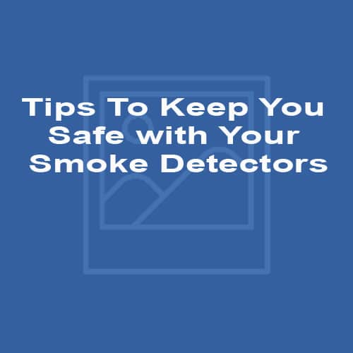 Tips To Keep You Safe with Your Smoke Detectors