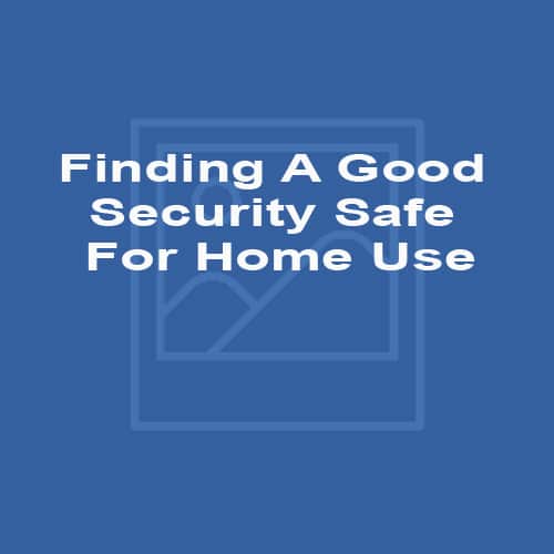 Finding A Good Security Safe For Home Use