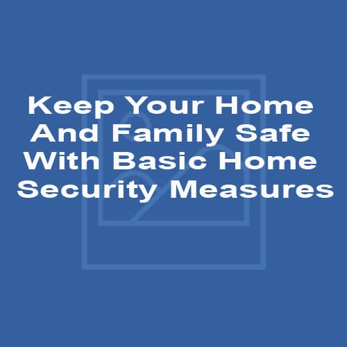 Keep Your Home And Family Safe With Basic Home Security Measures