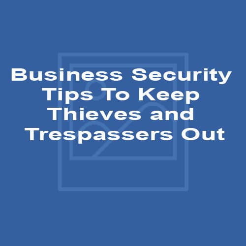 Business Security Tips To Keep Thieves and Trespassers Out