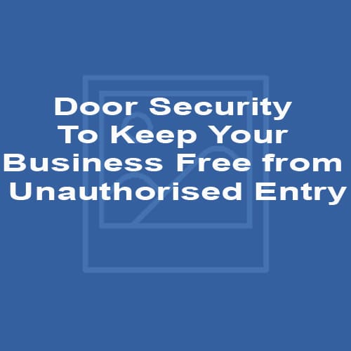Door Security To Keep Your Business Free from Unauthorised Entry