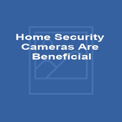 Home Security Cameras Are Beneficial