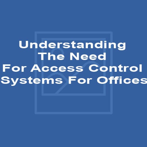 Understanding The Need For Access Control Systems For Offices
