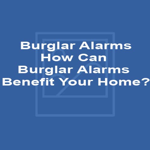 Burglar Alarms How Can Burglar Alarms Benefit Your Home