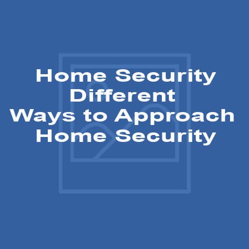 Home Security - Different Ways to Approach Home Security