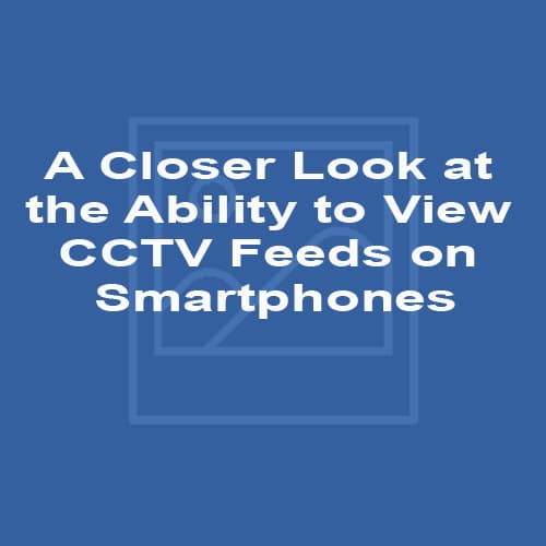A Closer Look at the Ability to View CCTV Feeds on Smartphones