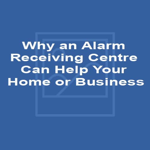 Why an Alarm Receiving Centre Can Help Your Home or Business