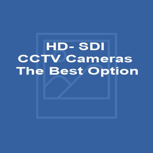 HD- SDI CCTV Cameras – The Best Option