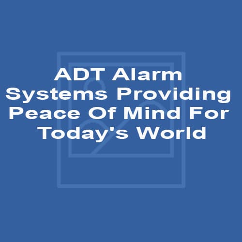 ADT Alarm Systems - Providing Peace Of Mind For Today's World