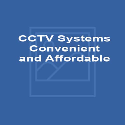 CCTV Systems – Convenient and Affordable