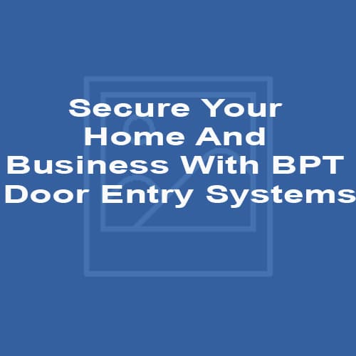 Secure Your Home And Business With BPT Door Entry Systems