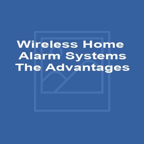 Wireless Home Alarm Systems The Advantages