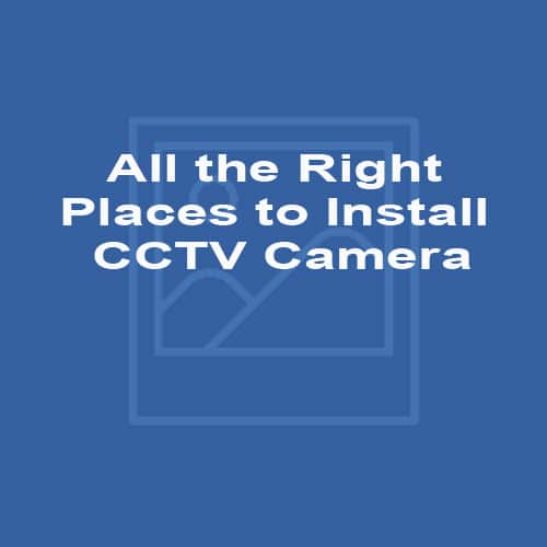 All the Right Places to Install CCTV Camera