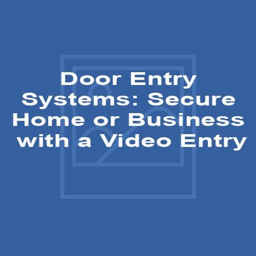 Door Entry Systems: Secure Home or Business with a Video Entry