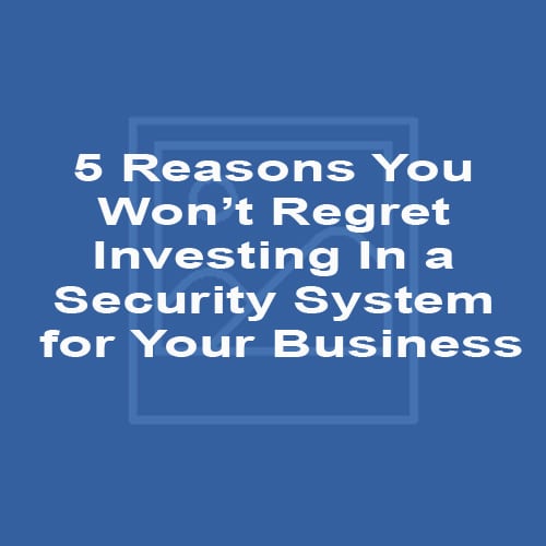 5 Reasons You Won’t Regret Investing In a Security System for Your Business