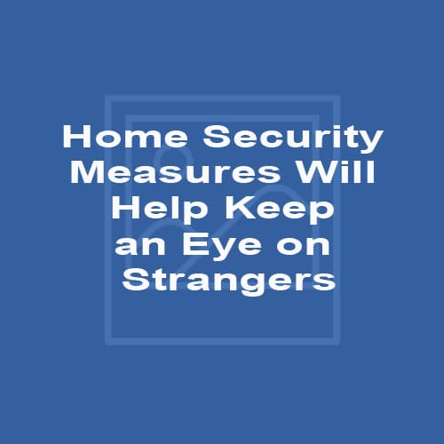 Home Security Measures Will Help Keep an Eye on Strangers