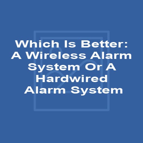 Which Is Better: A Wireless Alarm System Or A Hardwired Alarm System