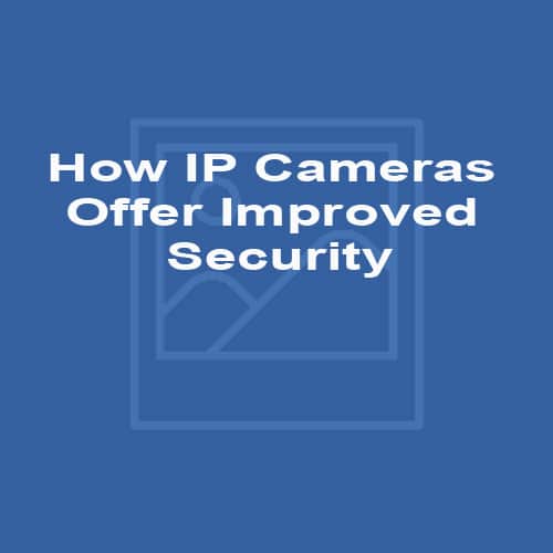 How IP Cameras Offer Improved Security