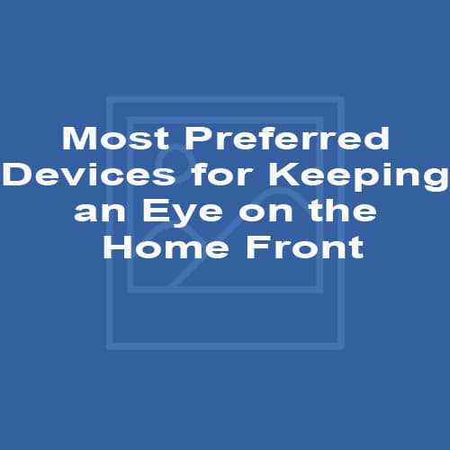 Most Preferred Devices for Keeping an Eye on the Home Front