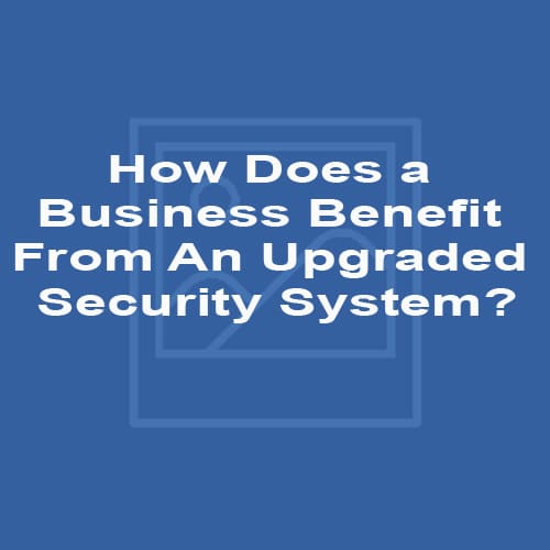 How Does a Business Benefit From An Upgraded Security System