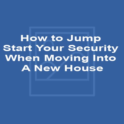How to Jump Start Your Security When Moving Into A New House