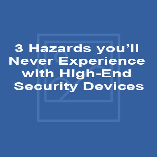 3 Hazards you’ll Never Experience with High-End Security Devices
