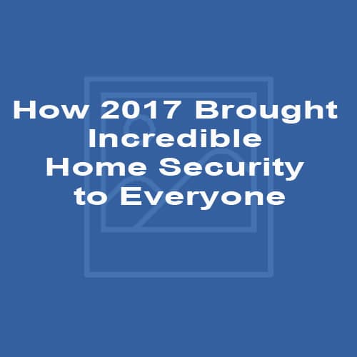 How 2017 Brought Incredible Home Security to Everyone