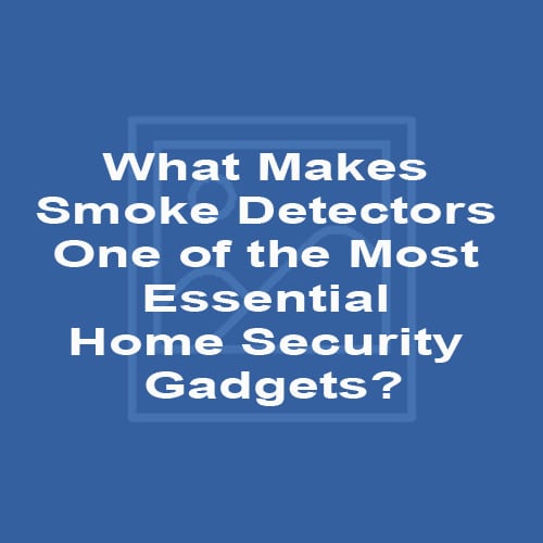 What Makes Smoke Detectors One of the Most Essential Home Security Gadgets